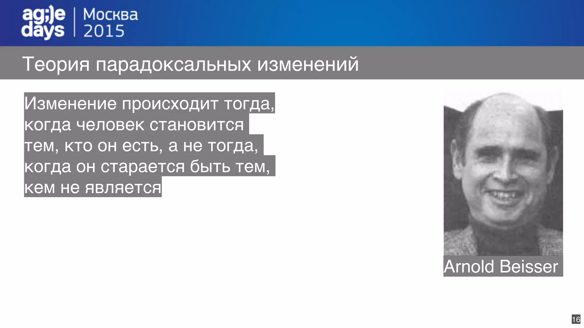 16
Теория парадоксальных изменений
Изменение происходит тогда,
когда человек становится 
тем, кто он есть, а не тогда,
когда он старается быть тем,
кем не является
Arnold Beisser
 