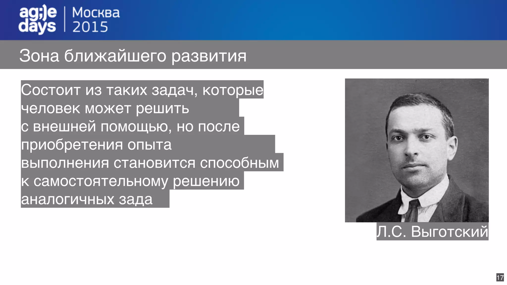 17
Зона ближайшего развития
Состоит из таких задач, которые
человек может решить
с внешней помощью, но после
приобретения опыта
выполнения становится способным
к самостоятельному решению
аналогичных зада
Л.С. Выготский
 