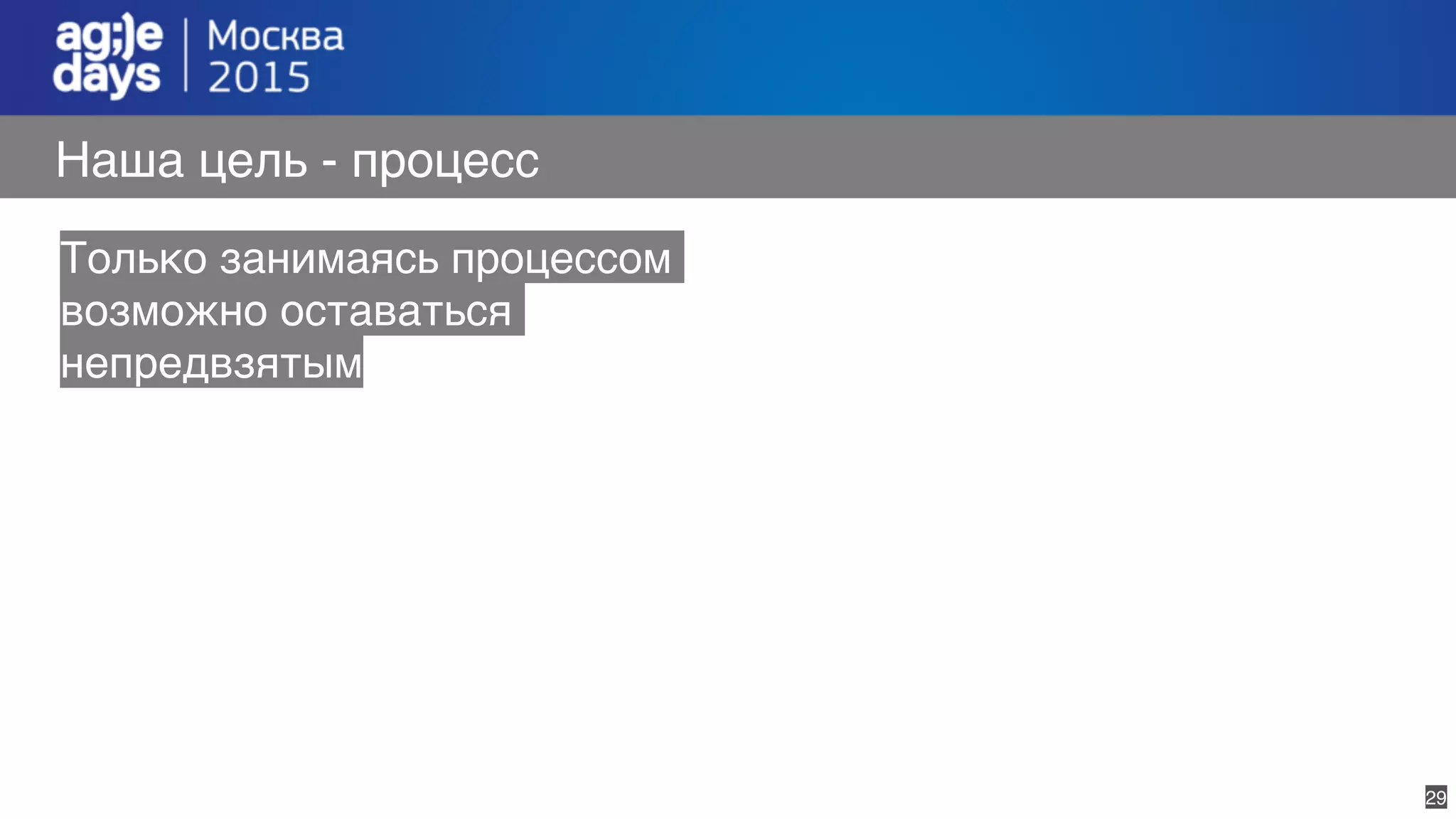 29
Наша цель - процесс
Только занимаясь процессом
возможно оставаться
непредвзятым
 