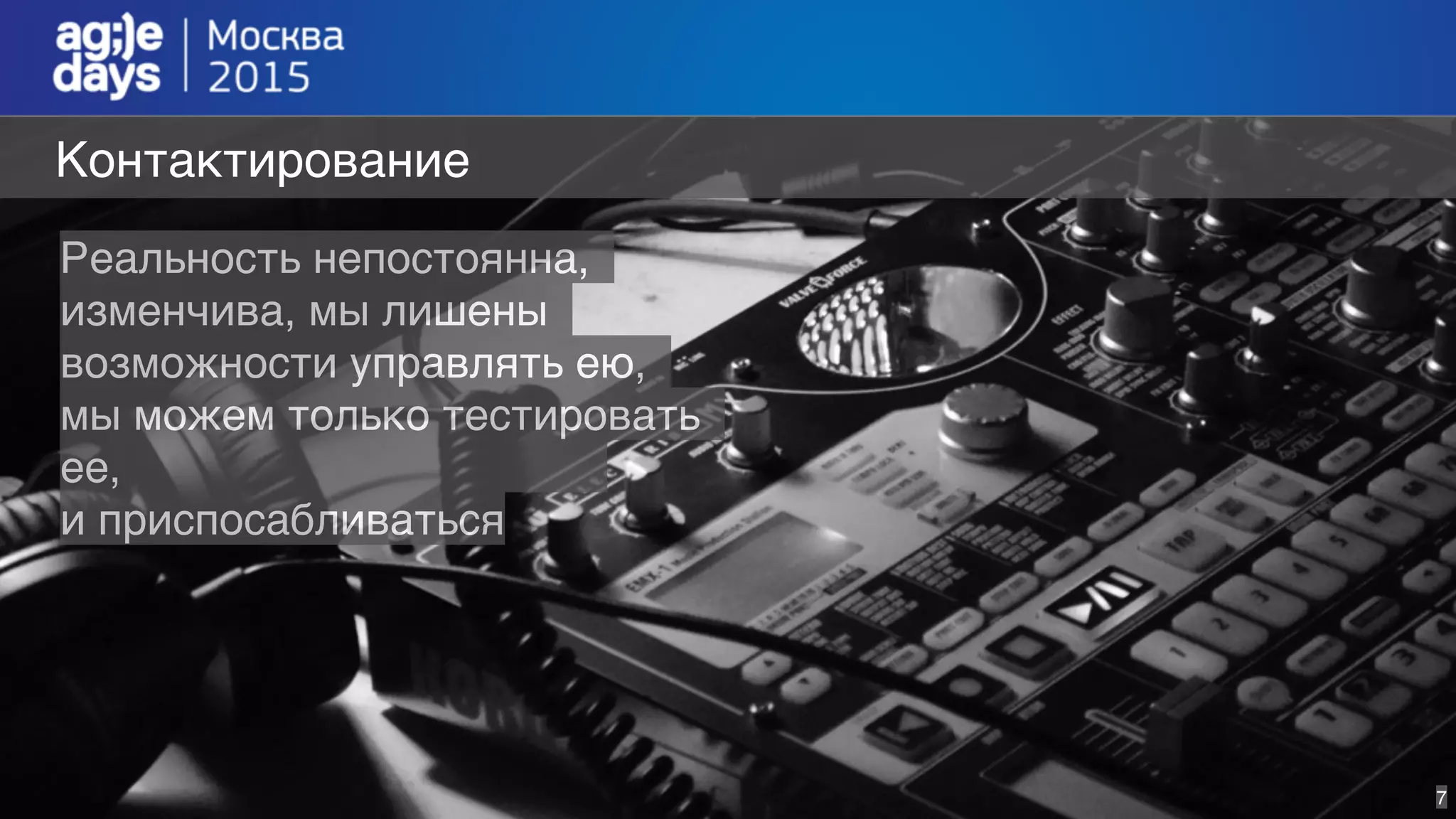 7
Контактирование
Реальность непостоянна,
изменчива, мы лишены
возможности управлять ею,
мы можем только тестировать
ее,
и приспосабливаться
 