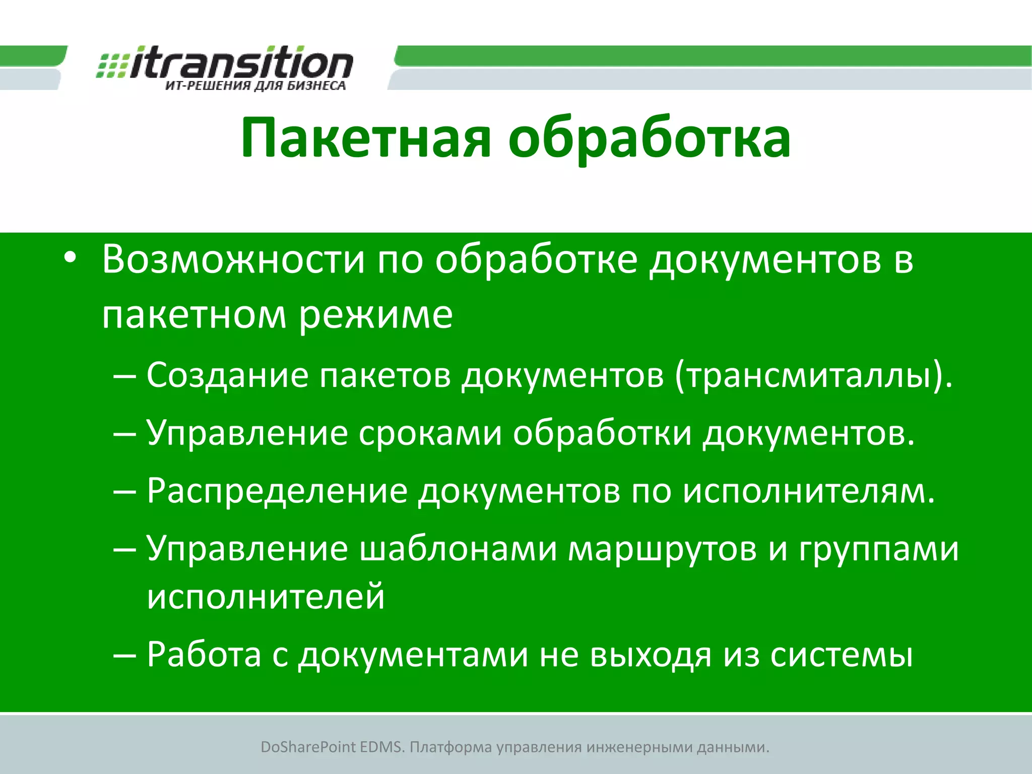 Пакетная обработка
• Возможности по обработке документов в
  пакетном режиме
  – Создание пакетов документов (трансмиталлы).
  – Управление сроками обработки документов.
  – Распределение документов по исполнителям.
  – Управление шаблонами маршрутов и группами
    исполнителей
  – Работа с документами не выходя из системы

         DoSharePoint EDMS. Платформа управления инженерными данными.
 