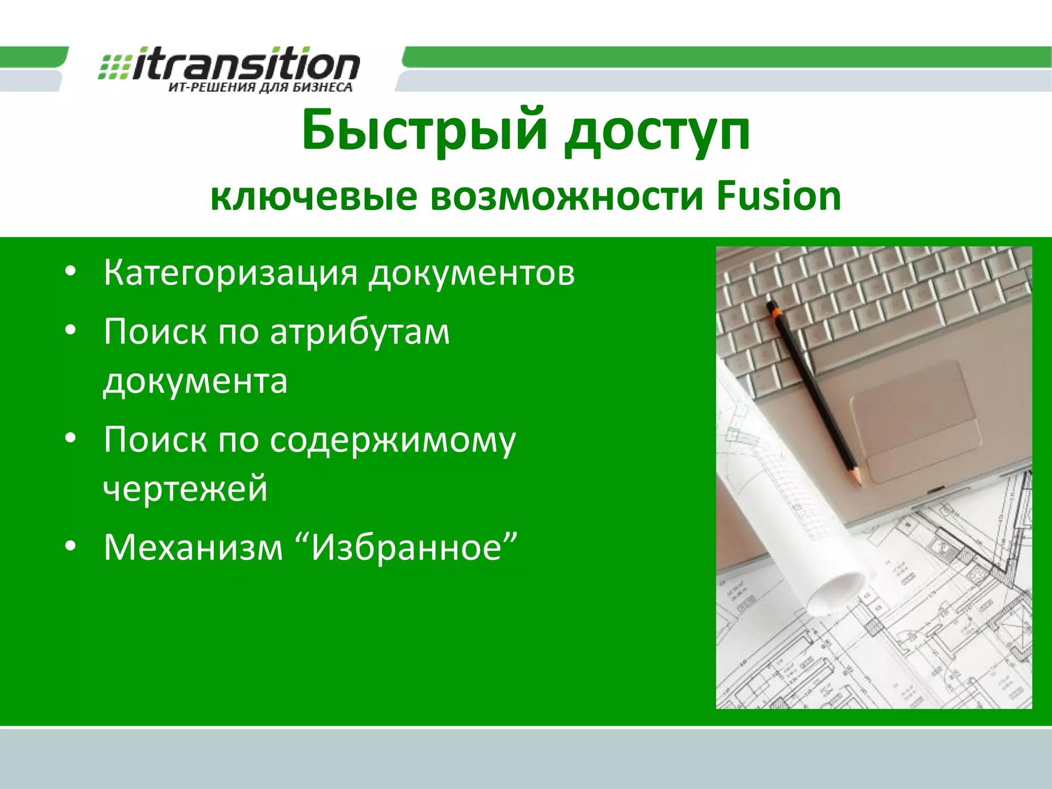 Быстрый доступ
       ключевые возможности Fusion
• Категоризация документов
• Поиск по атрибутам
  документа
• Поиск по содержимому
  чертежей
• Механизм “Избранное”
 