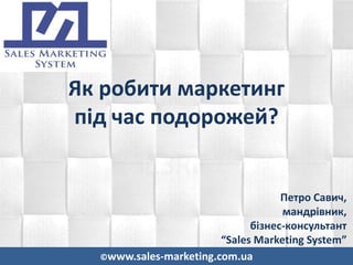 ©www.sales-marketing.com.ua
Як робити маркетинг
під час подорожей?
Петро Савич,
мандрівник,
бізнес-консультант
“Sales Marketing System”
 