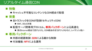 28? J-Stream Inc. All Rights Reserved.
ꥢ륿ͨCDN
? ؏
? å岻ܤʥƥĤCDNUɤ
? 
? ȫȥեåCDN(ƥCDN)
? WAFDDoS
? ť`gåץȥ롢åХåܩ`ˤٻ
? ؤInternetUɤ⡢CDNUɤΤۤå٤ʤ쥤ƥ󥷵ͤ
? åХåܩ`
? ڲνU·SDNˤ뼚
? әCܣNFVˤ\
 