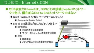 4? J-Stream Inc. All Rights Reserved.
ϤˣInternetCDN
? 2016FڤInternetϡCDNȤνӾA(Feeder)ͥåȥ`
ǤꡢƫڵĤEnd to Endͥåȥ`ǤϤʤ
? Geoff Huston @ APNIC `եƥ
? Desperately Seeking Default
? End to EndͨŤϡۤӡĤĤ룿
? ISPΌ
? CDNͨŤυع
? ޥʩ`End to EndͨϺϷ
? 
? U·
? ǥSNSҪԤ
 