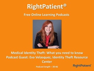 RightPatient®
Free Online Learning Podcasts
Podcast length – 30:46
Medical Identity Theft: What you need to know
Podcast Guest: Eva Velasquez, Identity Theft Resource
Center
 