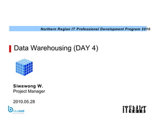 Data Warehousing (DAY 4) Siwawong W. Project Manager 2010.05.28 