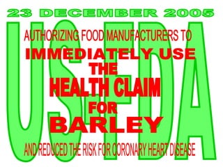 23 DECEMBER 2005 US-FDA AUTHORIZING FOOD MANUFACTURERS TO HEALTH CLAIM FOR  IMMEDIATELY USE  BARLEY AND REDUCED THE RISK FOR CORONARY HEART DISEASE THE  