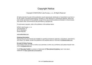 Copyright Notice
Copyright © 2020 EdTech Labs Europe j. s. a., All Rights Reserved
All rights reserved. No part of this publication may be reproduced, distributed, or transmitted in any form or
by any means, including photocopying, recording, or other electronic or mechanical methods, without the
prior written permission of the publisher, except in the case of brief quotations embodied in critical reviews
and certain other noncommercial uses permitted by copyright law. 

For permission requests, write to the publisher, at the address below:

EdTech Labs Europe, j. s. a.

Cernysevskeho 10

851 01 Bratislava

Slovak Republic

www.edtechlabs.com 

Ordering Information: 
Special discounts and licenses are available on quantity purchases by agencies, corporations, associations,
and others. For details, contact the publisher at the address above or via email at info@edtechlabs.com. 

On-site Or Online Training:
If you’d like to train your team on-site at your premises or online via a conference call, please request more
info at info@geekruiter.com.

The IT Recruiter Toolkit is a product of Geekruiter’s IT Recruitment Academy. Learn more about
Geekruiter at https://geekruiter.com/academy/
Join us at GeekRecruiters.com
 