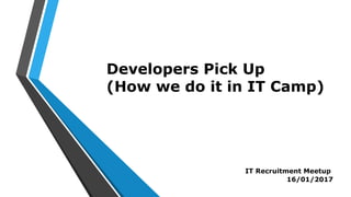 Developers Pick Up
(How we do it in IT Camp)
IT Recruitment Meetup
16/01/2017
 