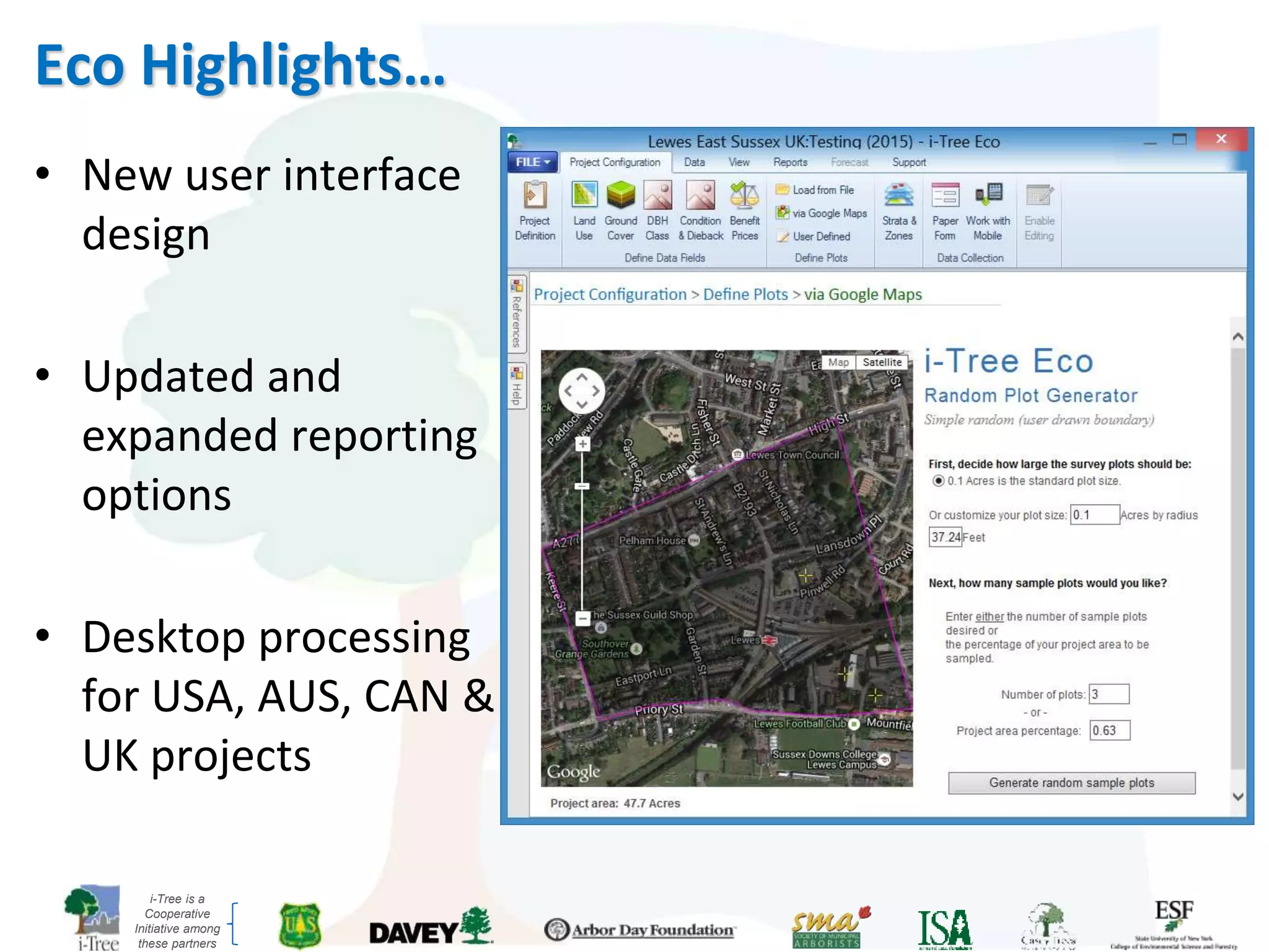 i-Tree is a
Cooperative
Initiative among
these partners
Eco Highlights…
• New user interface
design
• Updated and
expanded reporting
options
• Desktop processing
for USA, AUS, CAN &
UK projects
 