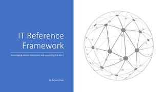 IT Reference
Framework
Encouraging smarter discussions and connecting the dots !
By Richard Diver
 