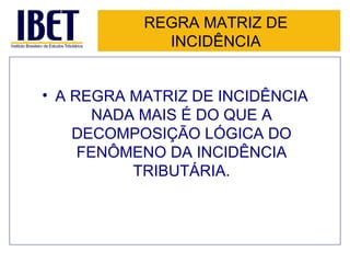 REGRA MATRIZ DE INCIDÊNCIA A REGRA MATRIZ DE INCIDÊNCIA NADA MAIS É DO QUE A DECOMPOSIÇÃO LÓGICA DO FENÔMENO DA INCIDÊNCIA TRIBUTÁRIA. 
