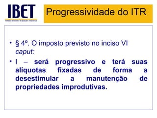 Progressividade do ITR § 4º. O imposto previsto no inciso VI  caput: I –  será progressivo e terá suas alíquotas fixadas de forma a desestimular a manutenção de propriedades improdutivas. 
