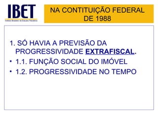 NA CONTITUIÇÃO FEDERAL DE 1988 1. SÓ HAVIA A PREVISÃO DA PROGRESSIVIDADE  EXTRAFISCAL . 1.1. FUNÇÃO SOCIAL DO IMÓVEL 1.2. PROGRESSIVIDADE NO TEMPO 