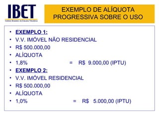 EXEMPLO DE ALÍQUOTA PROGRESSIVA SOBRE O USO EXEMPLO 1: V.V. IMÓVEL NÃO RESIDENCIAL R$ 500.000,00 ALÍQUOTA 1,8%   =  R$  9.000,00 (IPTU) EXEMPLO 2: V.V. IMÓVEL RESIDENCIAL R$ 500.000,00 ALÍQUOTA 1,0% =  R$  5.000,00 (IPTU) 