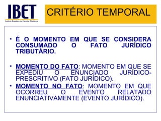CRITÉRIO TEMPORAL É O MOMENTO EM QUE SE CONSIDERA CONSUMADO O FATO JURÍDICO TRIBUTÁRIO. MOMENTO DO FATO : MOMENTO EM QUE SE EXPEDIU O ENUNCIADO JURÍDICO-PRESCRITIVO (FATO JURÍDICO). MOMENTO NO FATO : MOMENTO EM QUE OCORREU O EVENTO RELATADO ENUNCIATIVAMENTE (EVENTO JURÍDICO). 