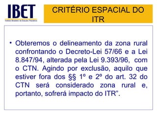 CRITÉRIO ESPACIAL DO ITR <ul><li>Obteremos o delineamento da zona rural confrontando o Decreto-Lei 57/66 e a Lei 8.847/94,...