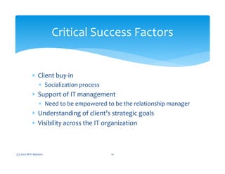 ∗ Client buy-in
∗ Socialization process
∗ Support of IT management
∗ Need to be empowered to be the relationship manager
∗ Understanding of client’s strategic goals
∗ Visibility across the IT organization
(c) 2010 MTE Advisors 10
Critical Success Factors
 
