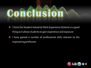 ConclusionI think the Student Industrial Work Experience Scheme is a good thing as it allows students to gain experience and exposureI have gained a number of professional skills relevant to the engineering profession