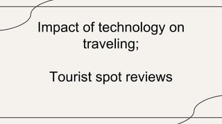 Impact of technology on
traveling;
Tourist spot reviews
 
