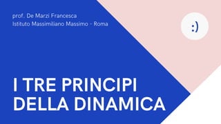 I TRE PRINCIPI
DELLA DINAMICA
prof. De Marzi Francesca
Istituto Massimiliano Massimo - Roma
:)
 