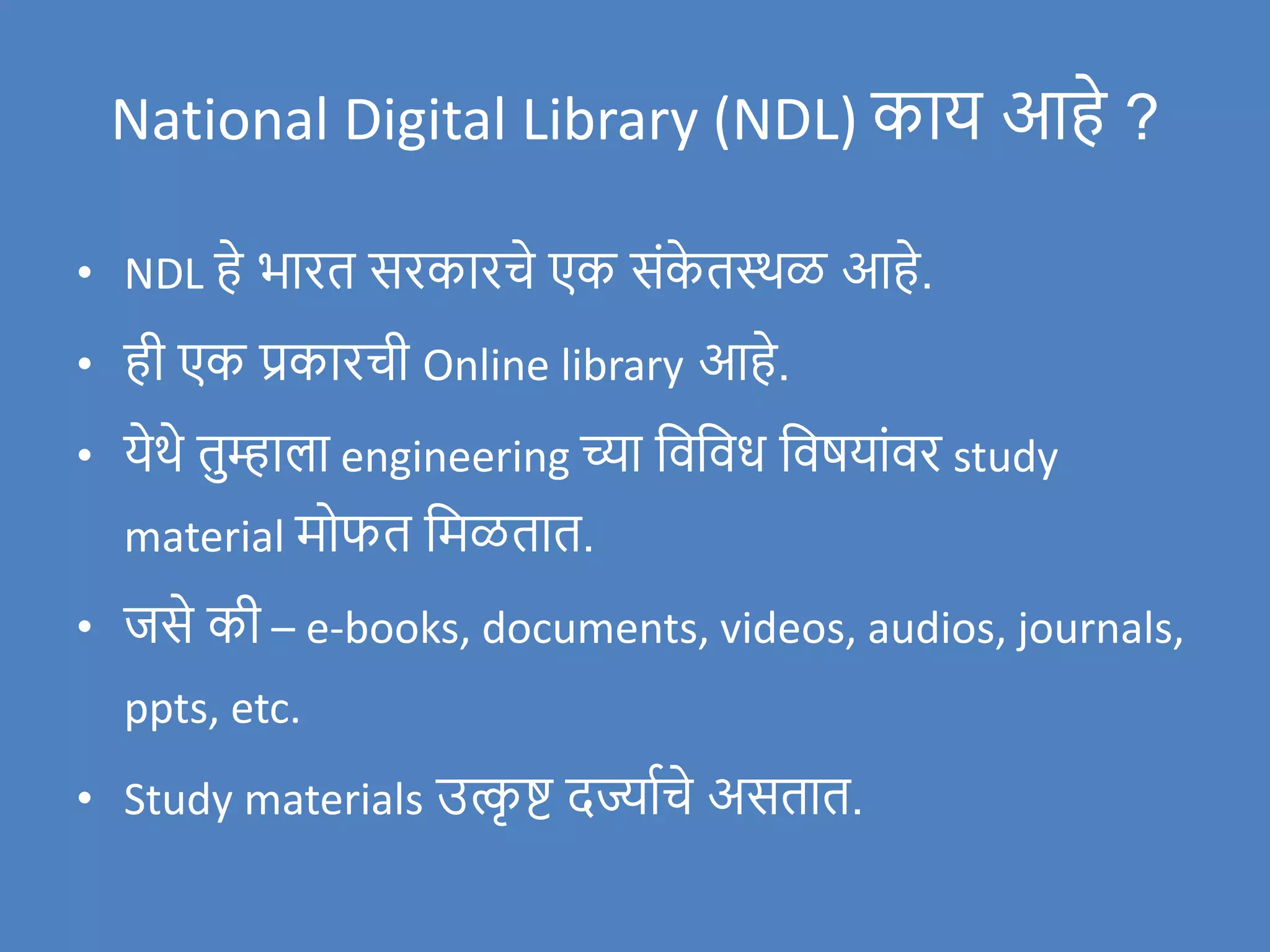 National Digital Library (NDL) काय आहे ?
• NDL हे भारत सरकारचे एक संक
े तस्थळ आहे.
• ही एक प्रकारची Online library आहे.
• येथे तुम्हाला engineering च्या विविध विषयांिर study
material मोफत वमळतात.
• र्जसे की – e-books, documents, videos, audios, journals,
ppts, etc.
• Study materials उत्क
ृ ष्ट दर्ज्ाणचे असतात.
 
