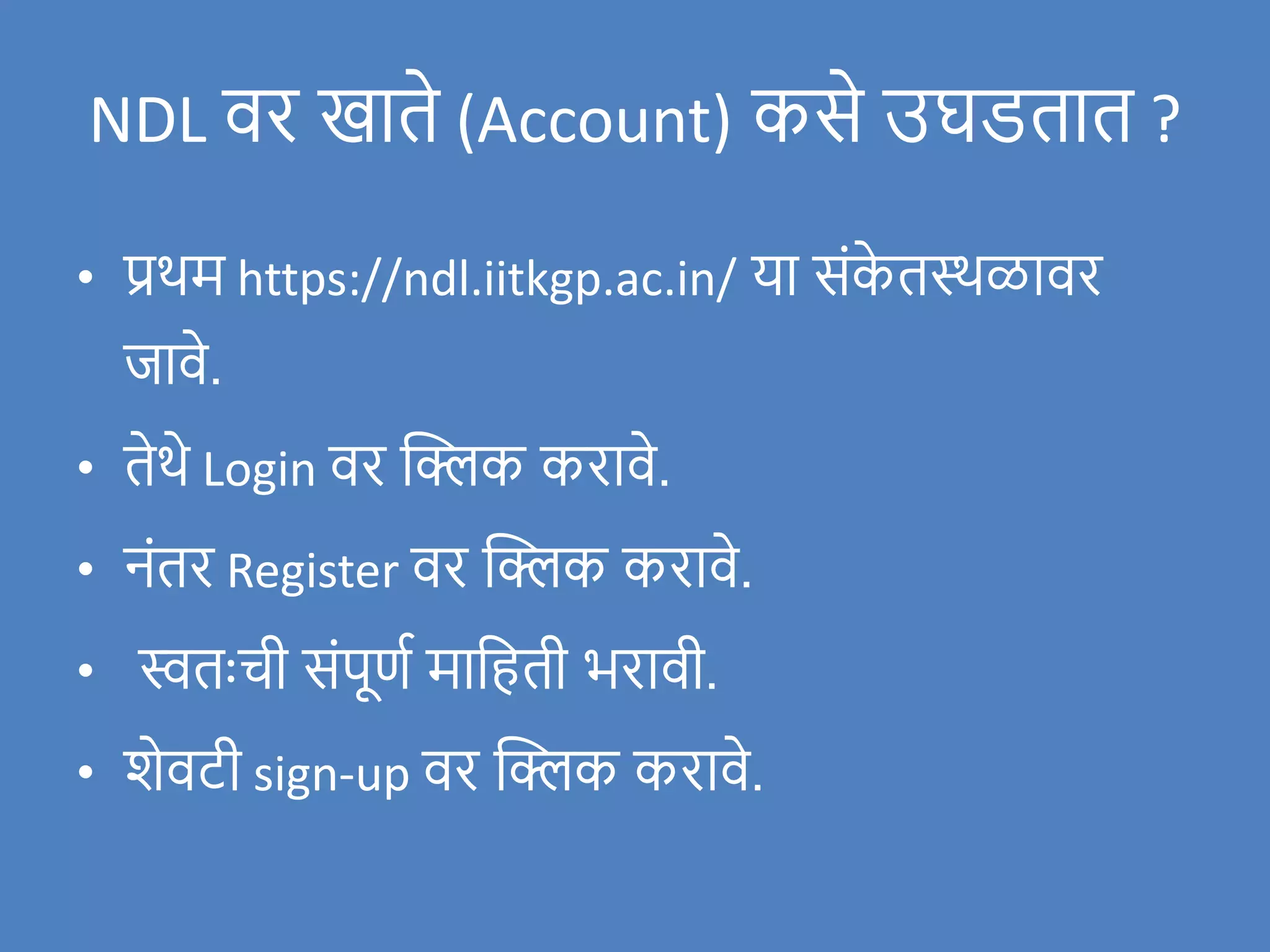 NDL िर खाते (Account) कसे उघडतात ?
• प्रथम https://ndl.iitkgp.ac.in/ या संक
े तस्थळािर
र्जािे.
• तेथे Login िर क्लिक करािे.
• नंतर Register िर क्लिक करािे.
• स्वतःची संपूणण मावहती भरािी.
• िेिटी sign-up िर क्लिक करािे.
 