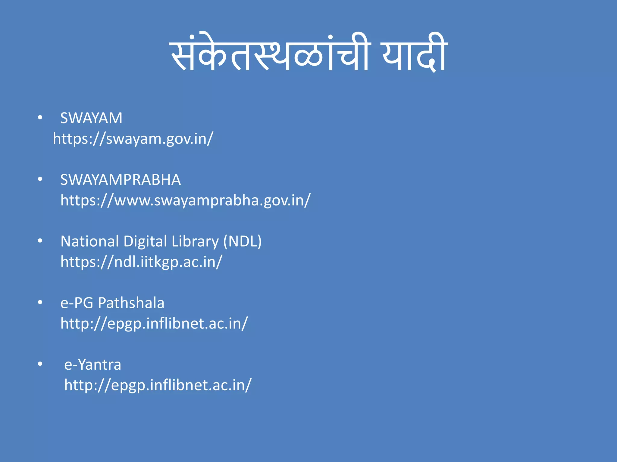 संक
े तस्थळांची यादी
• SWAYAM
https://swayam.gov.in/
• SWAYAMPRABHA
https://www.swayamprabha.gov.in/
• National Digital Library (NDL)
https://ndl.iitkgp.ac.in/
• e-PG Pathshala
http://epgp.inflibnet.ac.in/
• e-Yantra
http://epgp.inflibnet.ac.in/
 