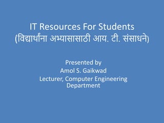 IT Resources For Students
(विद्याथाांना अभ्यासासाठी आय. टी. संसाधने)
Presented by
Amol S. Gaikwad
Lecturer, Computer Engineering
Department
 