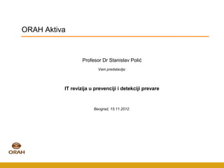 ORAH Aktiva


                  Profesor Dr Stanislav Polić
                         Vam predstavlja:




          IT revizija u prevenciji i detekciji prevare



                       Beograd, 15.11.2012.
 