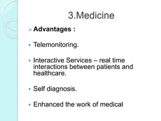 3.Medicine
Advantages :
 Telemonitoring.
 Interactive Services – real time
interactions between patients and
healthcare.
 Self diagnosis.
 Enhanced the work of medical
 