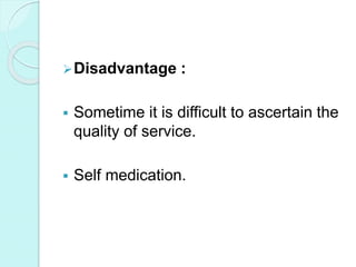 Disadvantage :
 Sometime it is difficult to ascertain the
quality of service.
 Self medication.
 