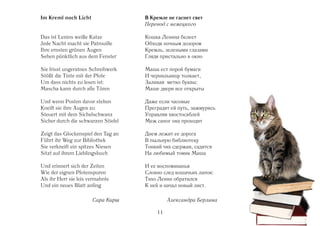 Im Kreml noch Licht                  В Кремле не гаснет свет
                                     Перевод с немецкого

Das ist Lenins weiße Katze           Кошка Ленина белеет
Jede Nacht macht sie Patrouille      Обходя ночным дозором
Ihre ernsten grünen Augen            Кремль, зелеными глазами
Sehen pünktlich aus dem Fenster      Глядя пристально в окно

Sie frisst ungeratnes Schreibwerk    Маша ест порой бумаги
Stößt die Tinte mit der Pfote        И чернильницу толкает,
Um dass nichts zu lesen ist:         Заливая метко буквы:
Mascha kann durch alle Türen         Маше двери все открыты

Und wenn Posten davor stehen         Даже если часовые
Kneift sie ihre Augen zu             Преградят ей путь, зажмурясь
Steuert mit dem Sichelschwanz        Управляя хвостосаблей
Sicher durch die schwarzen Stiefel   Меж сапог она проходит

Zeigt das Glockenspiel den Tag an    Днем лежит ее дорога
Führt ihr Weg zur Bibliothek         В пыльную библиотеку
Sie verkneift ein spitzes Niesen     Тонкий чих сдержав, садится
Sitzt auf ihrem Lieblingsbuch        На любимый томик Маша

Und erinnert sich der Zeiten         И ее воспоминанья
Wie der eignen Pfotenspuren          Словно след кошачьих лапок:
Als ihr Herr sie leis vermahnte      Тихо Ленин обратился
Und ein neues Blatt anfing           К ней и начал новый лист.

                       Сара Кирш              Александра Берлина

                                         11
 
