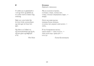 Островок
                               Перевод с датского

Vi sidder pa en grønklædt ø    Мы на зеленом островке,
i sol og storm og dybblå sø,   и шторм, и море, солнца свет,
en verden med en lukket ring   и мир, в кольцо свернувшись вдруг, —
omkring.                       вокруг.

Højt over vores hoder flyr     Летят над нами высоко
de store hvide sommerskyer,    громады белых облаков,
og solen gar sin bane hen      и солнце путь вершит свой вспять —
igen.                          опять.

Og tiden er et tidløst nu,     И час безвременья настал,
og menneskeheden jeg og du,    среди людей — лишь ты да я, —
og bare græs og bølgespil      лишь волн игра, травы уют —
er til.                        есть тут.
                   Piet Hein                    Елена Белеванцева




                                    23
 