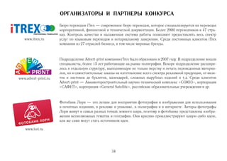 ОРГАНИЗАТОРЫ И ПАРТНЕРЫ КОНКУРСА

                      Бюро переводов iTrex — современное бюро переводов, которое специализируется на переводах
                      корпоративной, финансовой и технической документации. Более 2000 переводчиков в 47 стра
                      нах. Контроль качества и налаженная система работы позволяют предоставлять весь спектр
   www.itrex.ru       услуг по языковым переводам и нотариальному заверению. Среди постоянных клиентов iTrex
                      компании из 27 отраслей бизнеса, в том числе мировые бренды.



                      Подразделение Advert print компании iTrex было образовано в 2007 году. В подразделение вошли
                      специалисты, более 15 лет работающие на рынке полиграфии. Вскоре подразделение расшири
                      лось в отдельную структуру, выполняющую не только верстку и печать переведенных материа
                      лов, но и самостоятельные заказы на изготовление всего спектра рекламной продукции, от визи
www.advert print.ru   ток и листовок до буклетов, календарей, сложных вырубных изделий и т.д. Среди клиентов
                      Advert print — Авиамоторостроительный научно технический комплекс «СОЮЗ», корпорация
                      «САФИТ», корпорация «General Satellite», российские образовательные учереждения и др.



                      Фотобанк Лори — это легкие для восприятия фотографии и изображения для использования
                      в печатных изданиях, в рекламе и упаковке, в полиграфии и в интернете. Авторы фотографы
                      Лори живут в самых разных точках земного шара, поэтому в фотобанке представлены изобра
                      жения всевозможных тематик и географии. Они красиво проиллюстрируют какую либо идею,
                      или же сами могут стать источником идеи.

    www.lori.ru




                                                    34
 