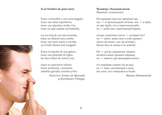 A un hombre de gran nariz               Человеку с большим носом
                                        Перевод с испанского

Erase un hombre a una nariz pegado,     На карнавал ваш нос приклеил вас,
érase una nariz superlativa,            нос — в превосходной степени, нос — в кубе,
érase una alquitara medio viva,         он как труба, что в перегонном кубе,
érase un peje espada mal barbado;       он — рыба меч, пронзающий баркас;

era un reloj de sol mal encarado,       штырь солнечных часов — который час?
érase un elefante boca arriba,          он — хобот, коим слон в себя черпает,
érase una nariz sayón y escriba,        писец им пишет, кат им истязает,
un Ovidio Nasón mal narigado.           Назон был не нюхач и не компАс.

Erase el espolón de una galera,         Он — ростр, украшение трирем,
érase una pirámide de Egito,            вознёсся выше древних пирамид,
las doce tribus de narices era;         он — зависть для двенадцати колен;

érase un naricísimo infinito            его ищейкам ставить бы на вид,
frisón archinariz, caratulera,          он — пика, загоняющая в плен,
sabañón garrafal, morado y frito.       иль член, что отморожен и болит.
       Francisco Gomez de Quevedo                              Михаил Вайнштейн
              y Santibanez Villegas




                                    8
 