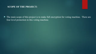 SCOPE OF THE PROJECT:
 The main scope of this project is to make full encryption for voting machine. There are
four level protection in this voting machine.
 