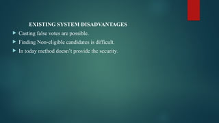 EXISTING SYSTEM DISADVANTAGES
 Casting false votes are possible.
 Finding Non-eligible candidates is difficult.
 In today method doesn’t provide the security.
 