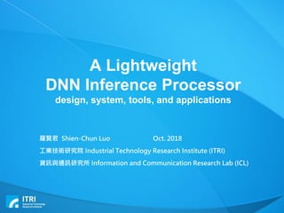 A Lightweight
DNN Inference Processor
design, system, tools, and applications
羅賢君 Shien-Chun Luo Oct. 2018
工業技術研究院 Industrial Technology Research Institute (ITRI)
資訊與通訊研究所 Information and Communication Research Lab (ICL)
 