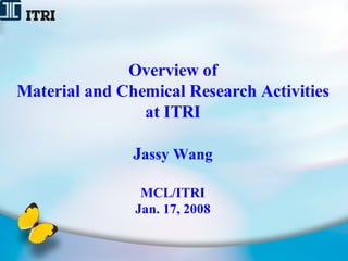 Overview of Material and Chemical Research Activities at ITRI J assy Wang MCL/ITRI Jan. 17, 2008 