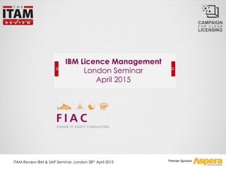 Premier Sponsor
IBM Licence Management
London Seminar
April 2015
ITAM Review IBM & SAP Seminar, London 28th April 2015
 