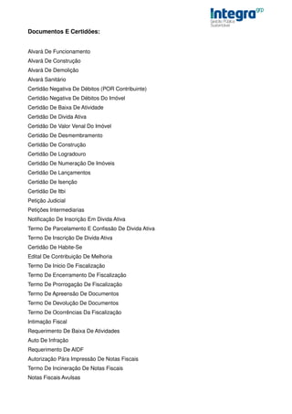 Documentos E Certidões:


Alvará De Funcionamento
Alvará De Construção
Alvará De Demolição
Alvará Sanitário
Certidão Negativa De Débitos (POR Contribuinte)
Certidão Negativa De Débitos Do Imóvel
Certidão De Baixa De Atividade
Certidão De Divida Ativa
Certidão De Valor Venal Do Imóvel
Certidão De Desmembramento
Certidão De Construção
Certidão De Logradouro
Certidão De Numeração De Imóveis
Certidão De Lançamentos
Certidão De Isenção
Certidão De Itbi
Petição Judicial
Petições Intermediarias
Notificação De Inscrição Em Divida Ativa
Termo De Parcelamento E Confissão De Divida Ativa
Termo De Inscrição De Divida Ativa
Certidão De Habite-Se
Edital De Contribuição De Melhoria
Termo De Inicio De Fiscalização
Termo De Encerramento De Fiscalização
Termo De Prorrogação De Fiscalização
Termo De Apreensão De Documentos
Termo De Devolução De Documentos
Termo De Ocorrências Da Fiscalização
Intimação Fiscal
Requerimento De Baixa De Atividades
Auto De Infração
Requerimento De AIDF
Autorização Pára Impressão De Notas Fiscais
Termo De Incineração De Notas Fiscais
Notas Fiscais Avulsas
 