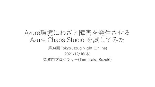 Azure環境にわざと障害を発生させる
Azure Chaos Studio を試してみた
第34回 Tokyo Jazug Night (Online)
2021/12/16(木)
御成門プログラマー(Tomotaka Suzuki)
 