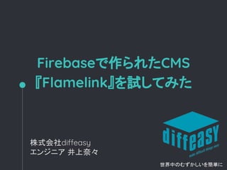 Firebaseで作られたCMS
『Flamelink』を試してみた
株式会社diffeasy
エンジニア 井上奈々
世界中のむずかしいを簡単に
 