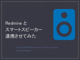 Redmine と
スマートスピーカー
連携させてみた
2018/05/26 第14回 redmine.tokyo ＠Tokyo Shinagawa
KOHEI NAKAMURA
 