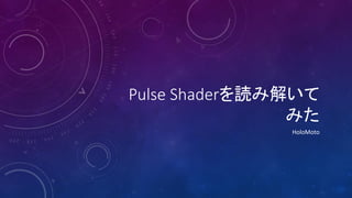 Pulse Shaderを読み解いて
みた
HoloMoto
 