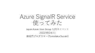 Azure SignalR Service
使ってみた
Japan Azure User Group 12周年イベント
2022/09/24(土)
御成門プログラマー(Tomotaka Suzuki)
 