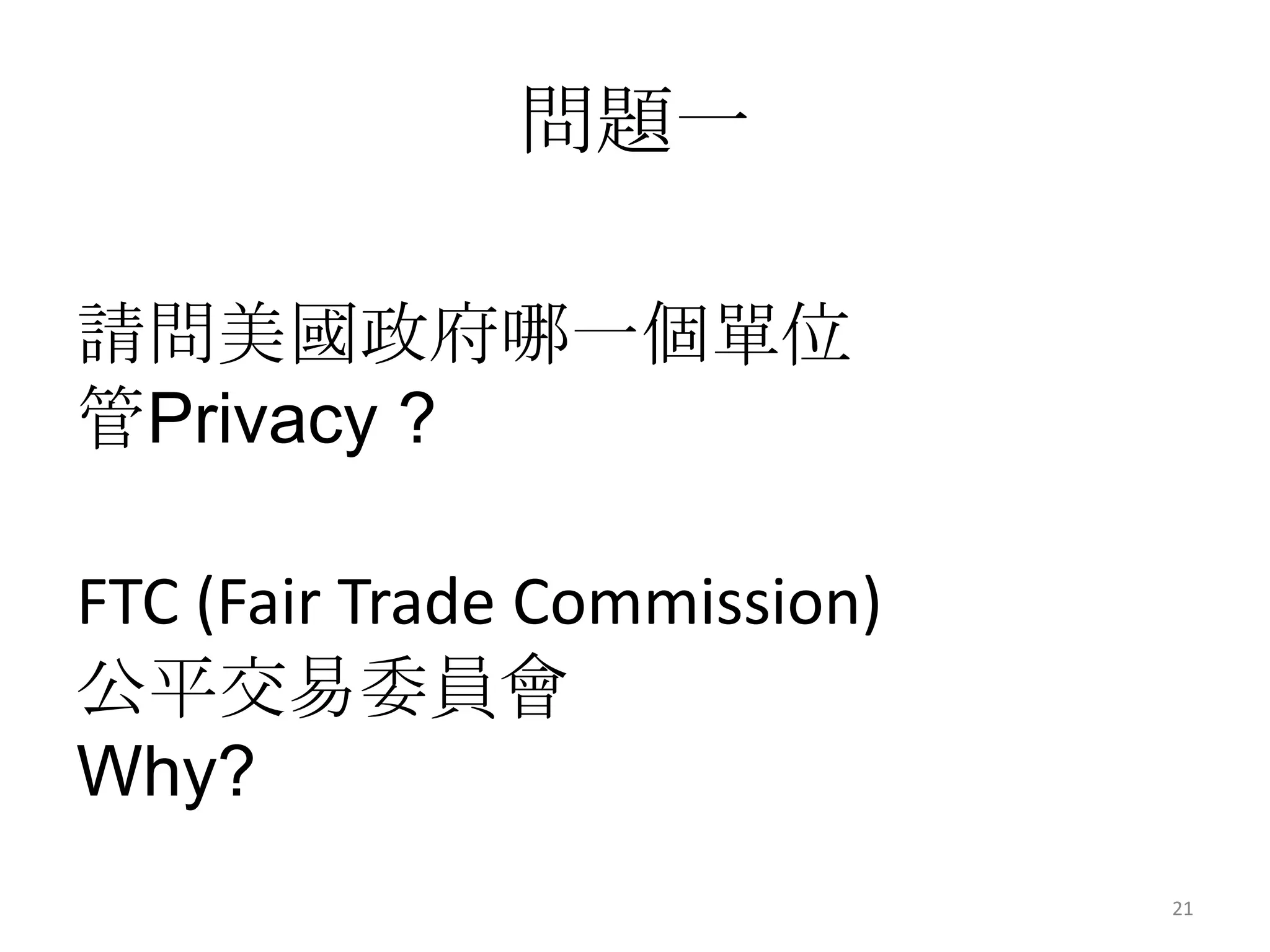 問題一

請問美國政府哪一個單位
管Privacy ?

FTC (Fair Trade Commission)
公平交易委員會
Why?
                              21
 