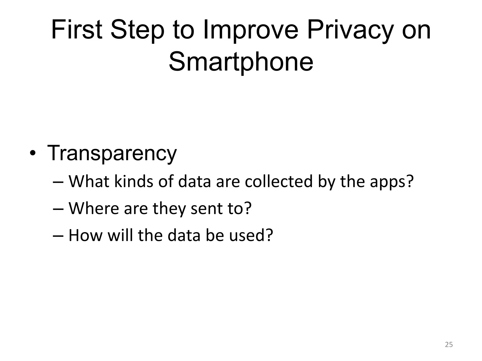 First Step to Improve Privacy on
            Smartphone


• Transparency
  – What kinds of data are collected by the apps?
  – Where are they sent to?
  – How will the data be used?




                                                    25
 
